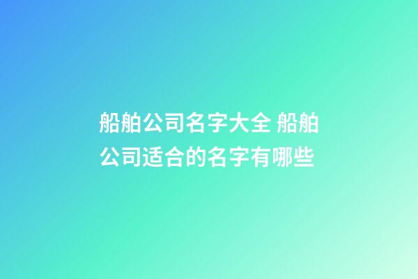 船舶公司名字大全 船舶公司适合的名字有哪些